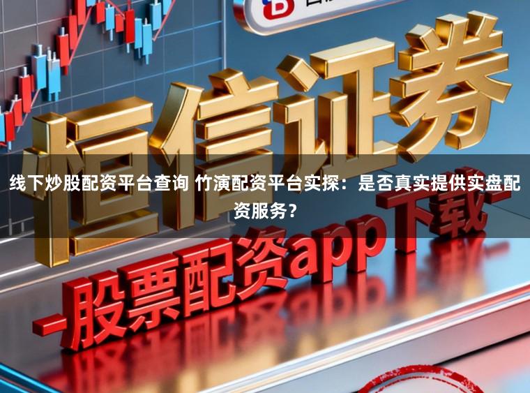 线下炒股配资平台查询 竹演配资平台实探：是否真实提供实盘配资服务？
