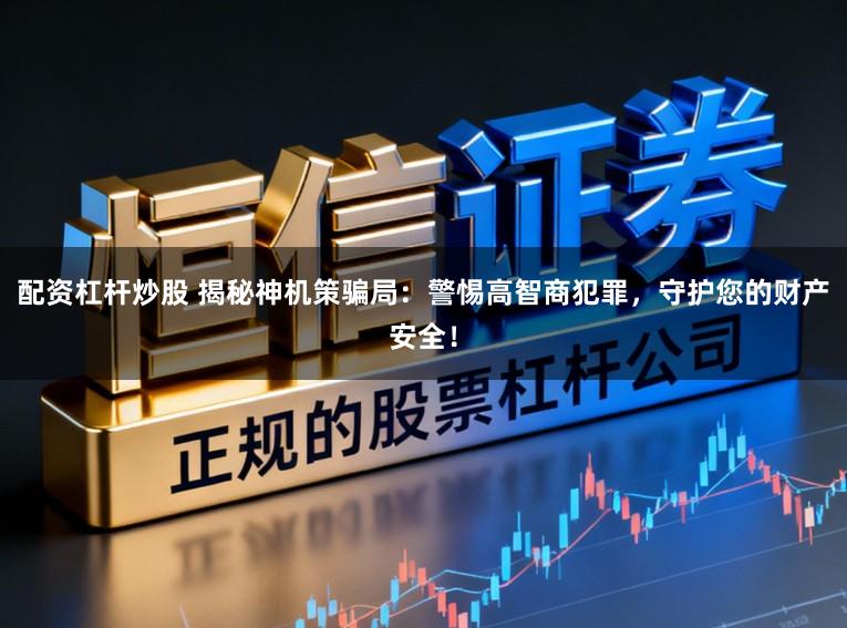 配资杠杆炒股 揭秘神机策骗局:警惕高智商犯罪,守护您的财产安全!