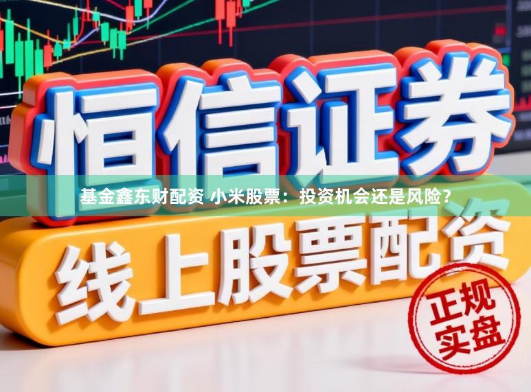 基金鑫东财配资 小米股票：投资机会还是风险？
