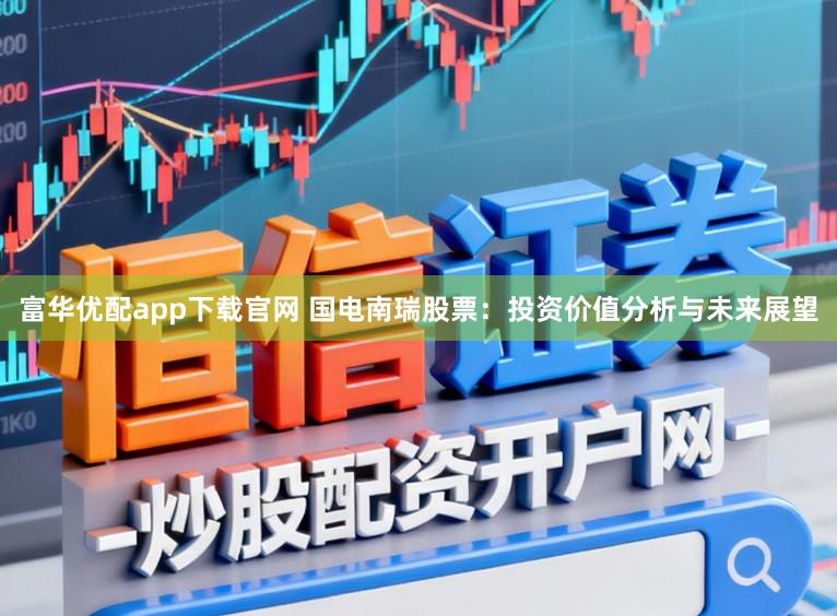 富华优配app下载官网 国电南瑞股票：投资价值分析与未来展望