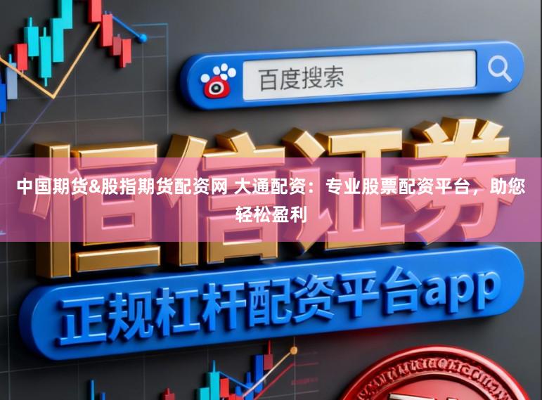 中国期货&股指期货配资网 大通配资：专业股票配资平台，助您轻松盈利
