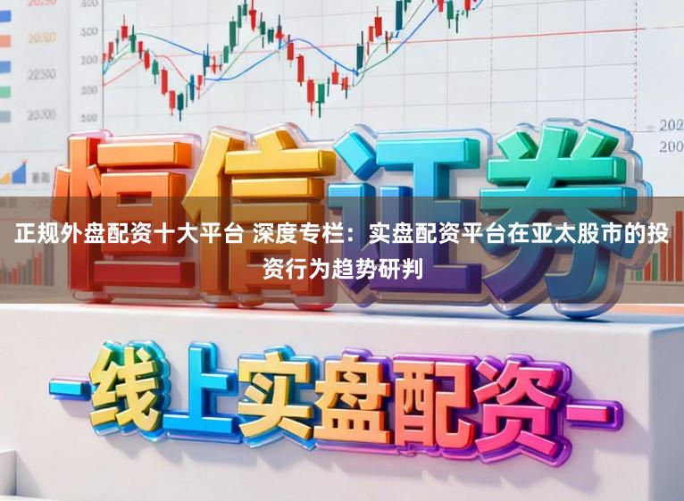 正规外盘配资十大平台 深度专栏：实盘配资平台在亚太股市的投资行为趋势研判