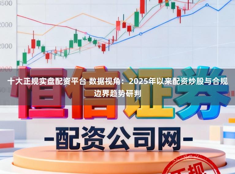 十大正规实盘配资平台 数据视角：2025年以来配资炒股与合规边界趋势研判