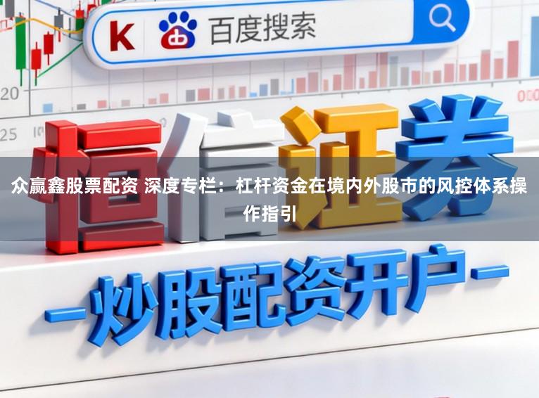 众赢鑫股票配资 深度专栏：杠杆资金在境内外股市的风控体系操作指引