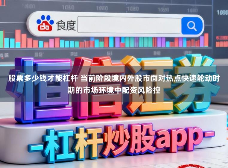 股票多少钱才能杠杆 当前阶段境内外股市面对热点快速轮动时期的市场环境中配资风险控
