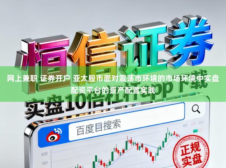 网上兼职 证券开户 亚太股市面对震荡市环境的市场环境中实盘配资平台的资产配置实践
