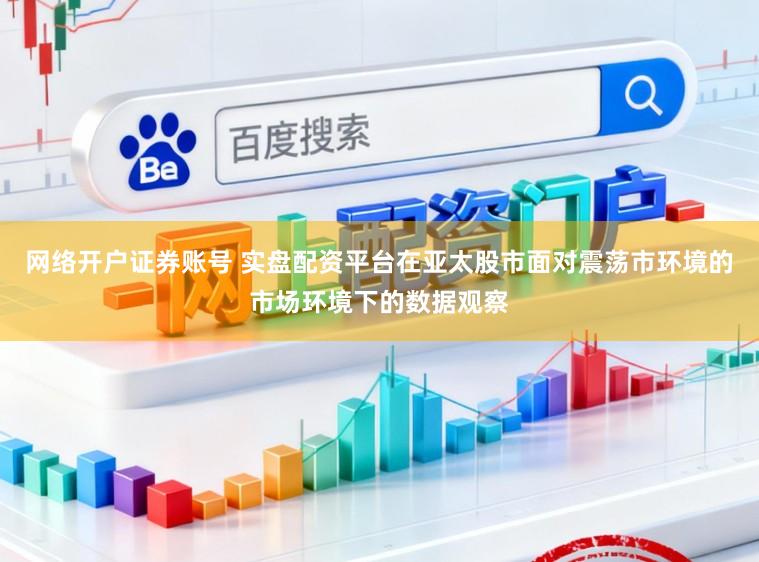 网络开户证券账号 实盘配资平台在亚太股市面对震荡市环境的市场环境下的数据观察