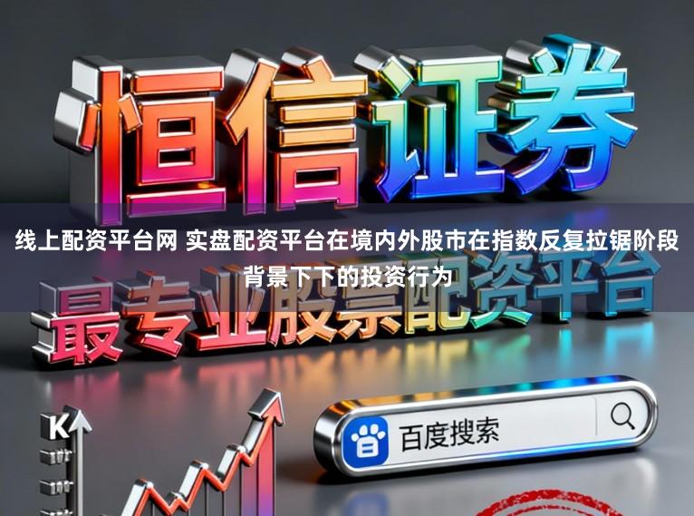 线上配资平台网 实盘配资平台在境内外股市在指数反复拉锯阶段背景下下的投资行为