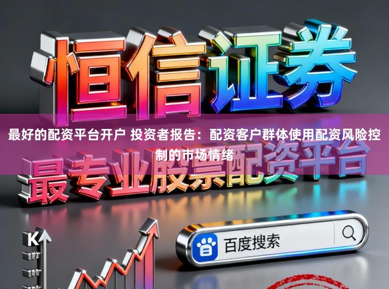 最好的配资平台开户 投资者报告：配资客户群体使用配资风险控制的市场情绪