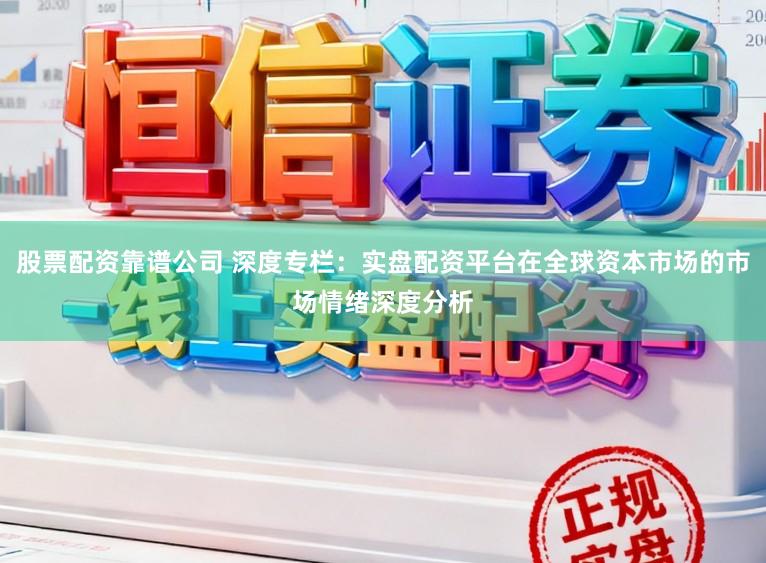 股票配资靠谱公司 深度专栏：实盘配资平台在全球资本市场的市场情绪深度分析