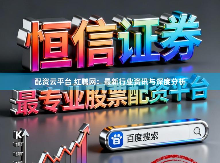 配资云平台 红腾网：最新行业资讯与深度分析