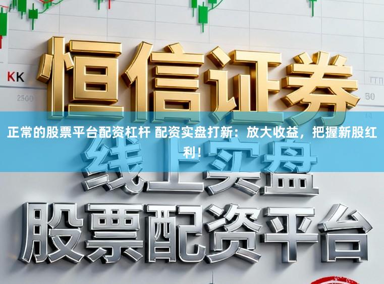 正常的股票平台配资杠杆 配资实盘打新：放大收益，把握新股红利！