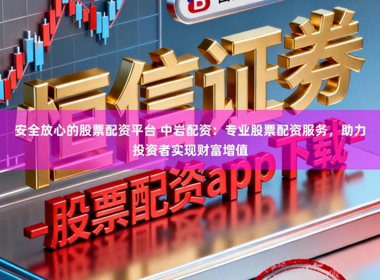 安全放心的股票配资平台 中岩配资：专业股票配资服务，助力投资者实现财富增值