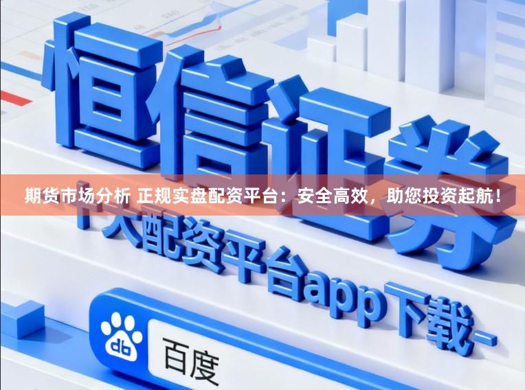 期货市场分析 正规实盘配资平台：安全高效，助您投资起航！