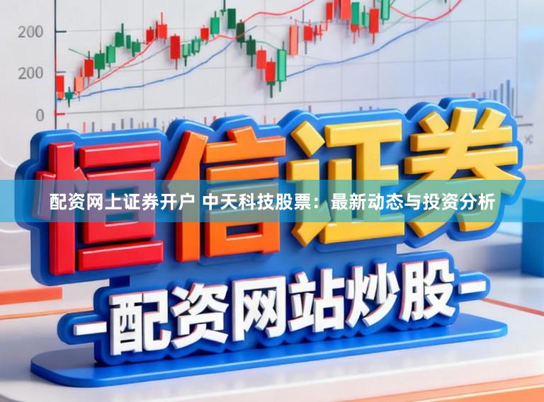 配资网上证券开户 中天科技股票：最新动态与投资分析
