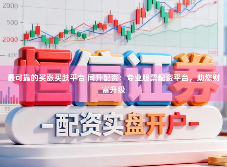 最可靠的买涨买跌平台 同升配资：专业股票配资平台，助您财富升级