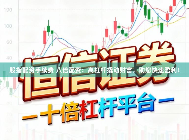 股指配资手续费 八倍配资：高杠杆撬动财富，助您快速盈利！