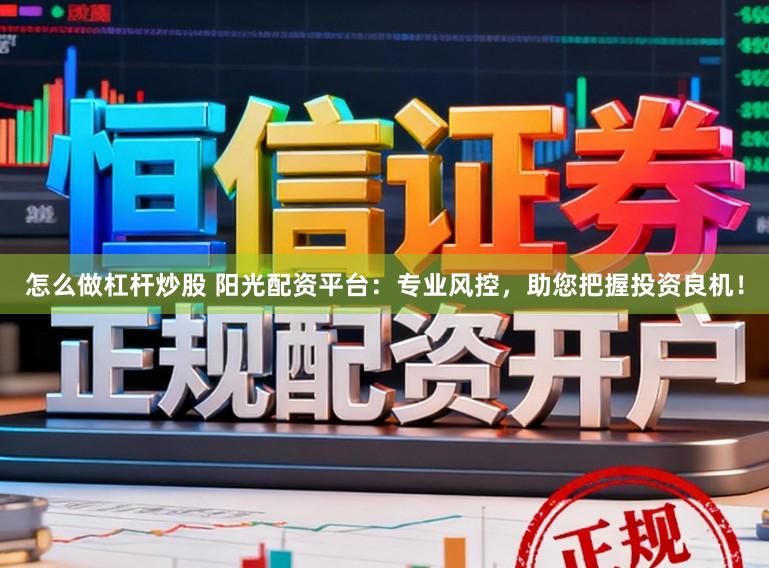 怎么做杠杆炒股 阳光配资平台：专业风控，助您把握投资良机！