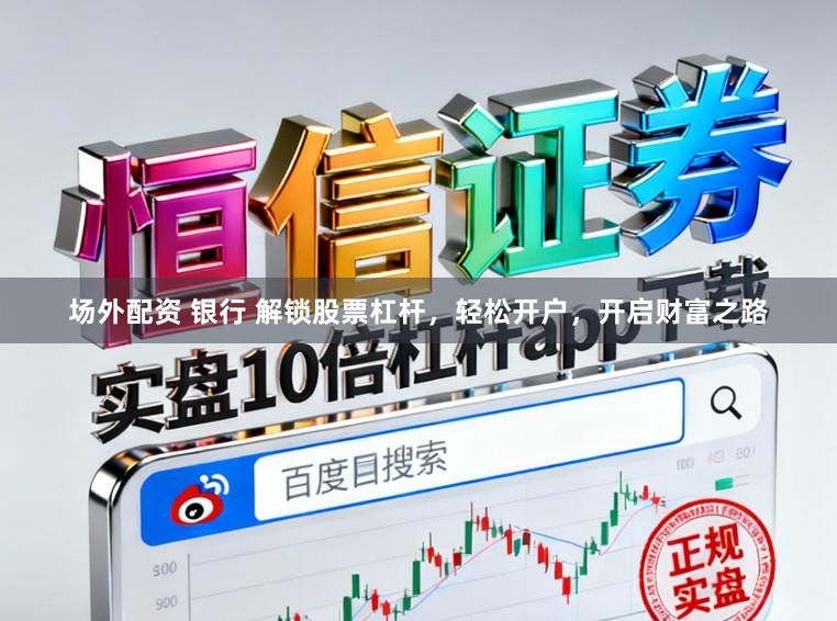 场外配资 银行 解锁股票杠杆，轻松开户，开启财富之路