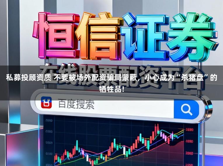 私募投顾资质 不要被场外配资骗局蒙蔽，小心成为“杀猪盘”的牺牲品!