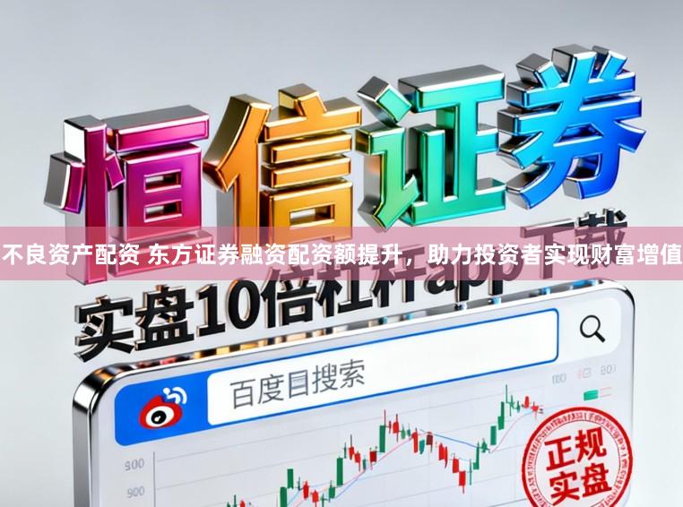 不良资产配资 东方证券融资配资额提升，助力投资者实现财富增值