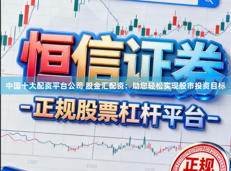 中国十大配资平台公司 股金汇配资：助您轻松实现股市投资目标