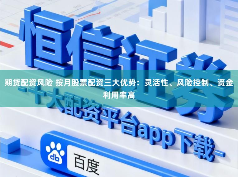 期货配资风险 按月股票配资三大优势：灵活性、风险控制、资金利用率高