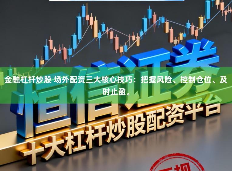金融杠杆炒股 场外配资三大核心技巧：把握风险、控制仓位、及时止盈。