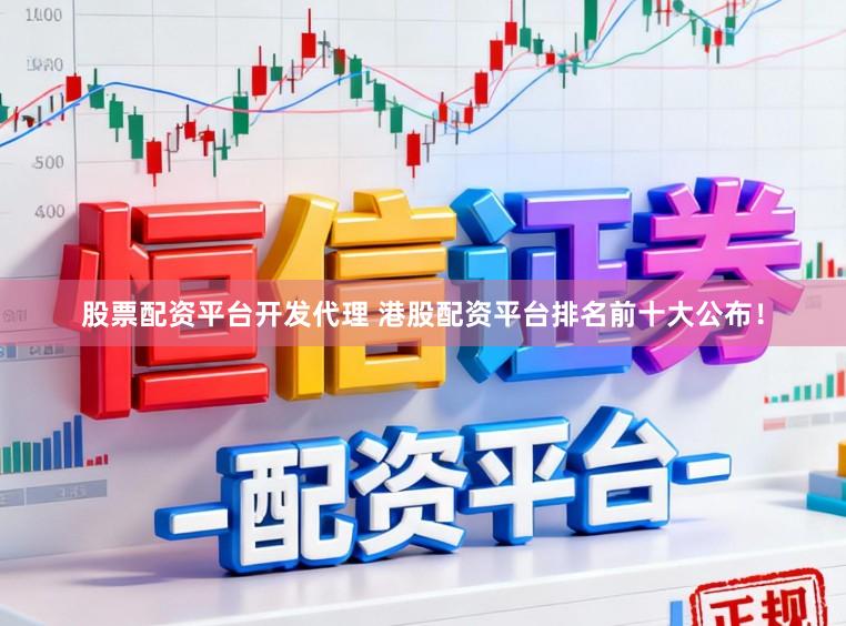 股票配资平台开发代理 港股配资平台排名前十大公布！