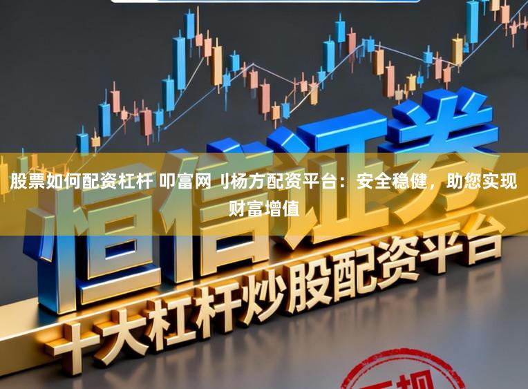 股票如何配资杠杆 叩富网刂杨方配资平台：安全稳健，助您实现财富增值