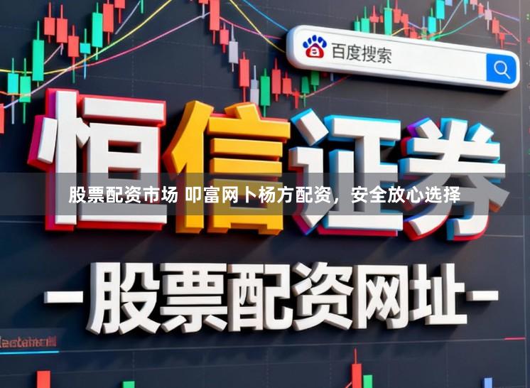股票配资市场 叩富网卜杨方配资，安全放心选择