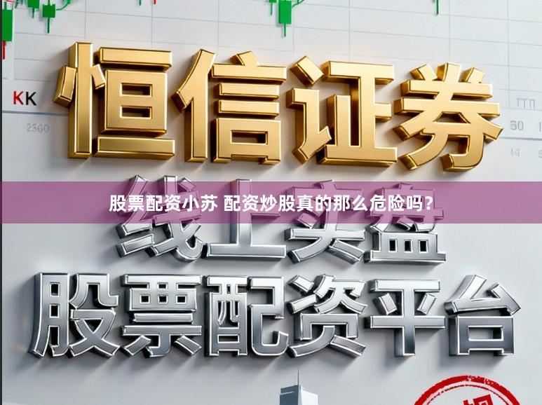 股票配资小苏 配资炒股真的那么危险吗？
