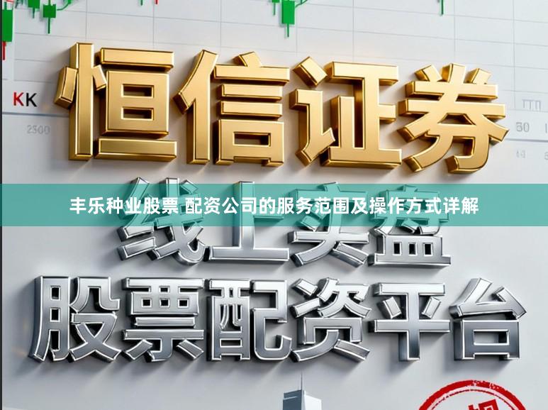丰乐种业股票 配资公司的服务范围及操作方式详解
