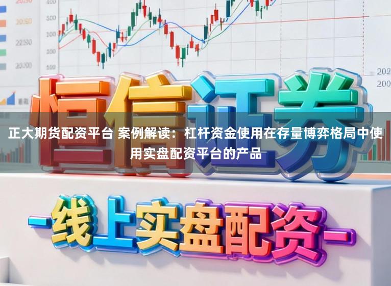 正大期货配资平台 案例解读：杠杆资金使用在存量博弈格局中使用实盘配资平台的产品