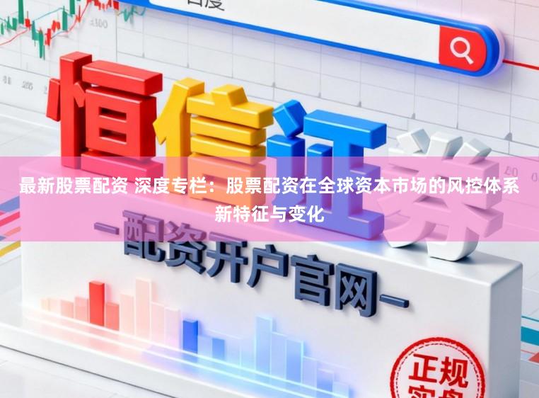 最新股票配资 深度专栏：股票配资在全球资本市场的风控体系新特征与变化
