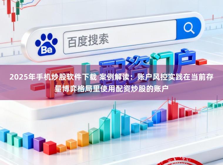 2025年手机炒股软件下载 案例解读：账户风控实践在当前存量博弈格局里使用配资炒股的账户