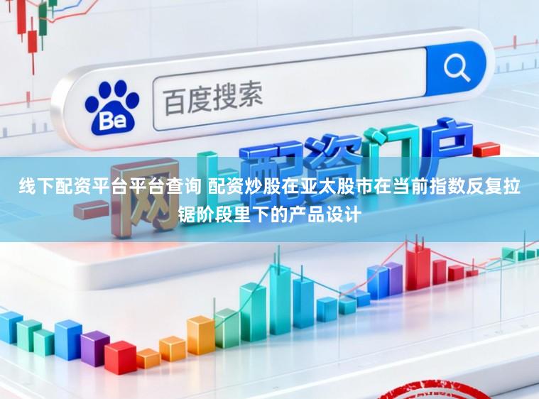 线下配资平台平台查询 配资炒股在亚太股市在当前指数反复拉锯阶段里下的产品设计