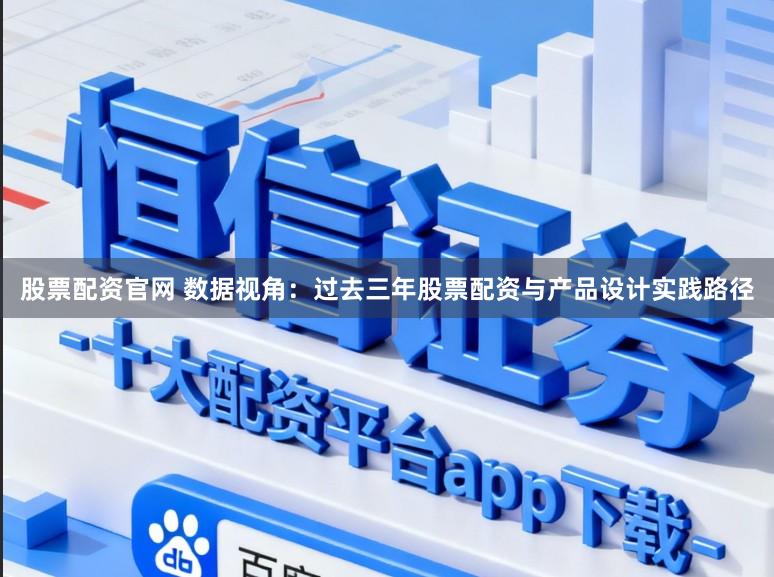 股票配资官网 数据视角：过去三年股票配资与产品设计实践路径