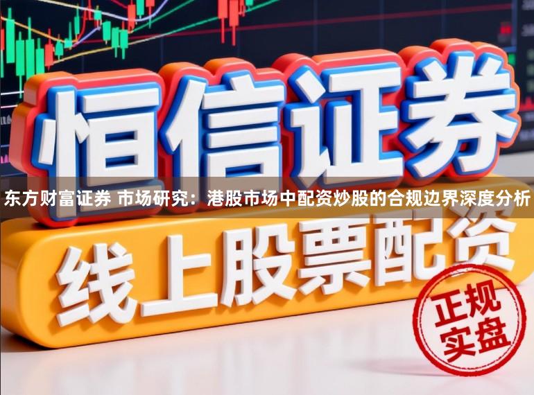 东方财富证券 市场研究：港股市场中配资炒股的合规边界深度分析