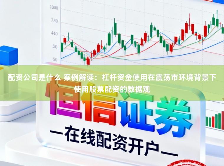 配资公司是什么 案例解读：杠杆资金使用在震荡市环境背景下使用股票配资的数据观