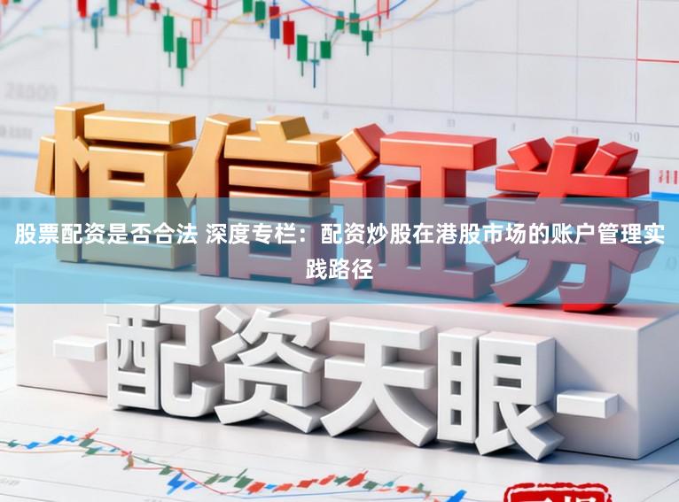 股票配资是否合法 深度专栏：配资炒股在港股市场的账户管理实践路径