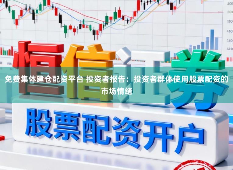免费集体建仓配资平台 投资者报告：投资者群体使用股票配资的市场情绪
