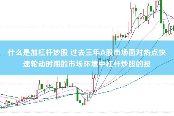 什么是加杠杆炒股 过去三年A股市场面对热点快速轮动时期的市场环境中杠杆炒股的投
