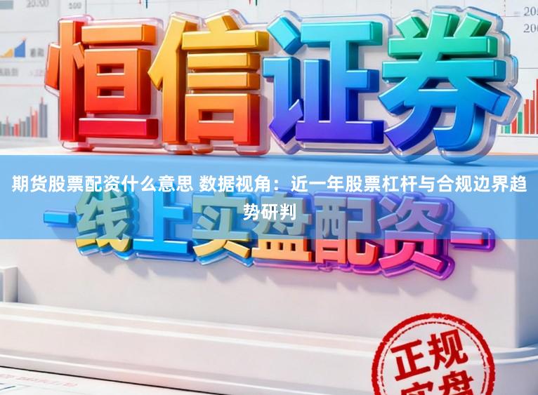 期货股票配资什么意思 数据视角：近一年股票杠杆与合规边界趋势研判