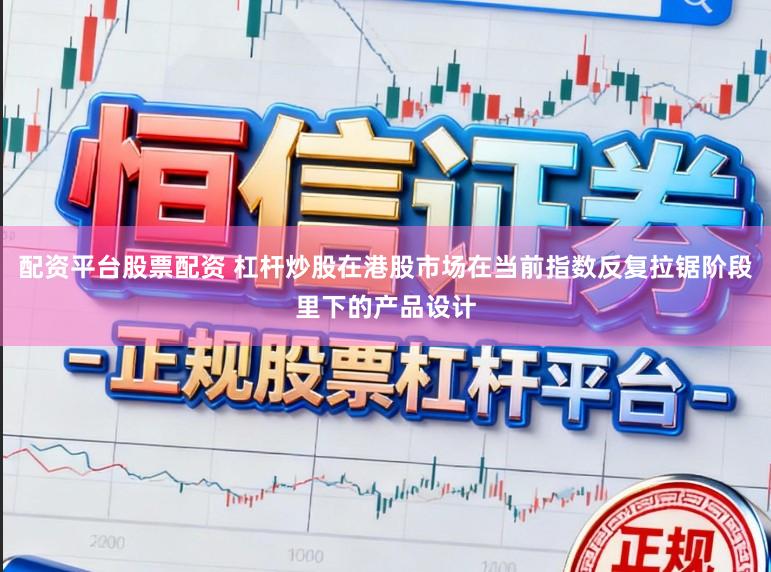 配资平台股票配资 杠杆炒股在港股市场在当前指数反复拉锯阶段里下的产品设计