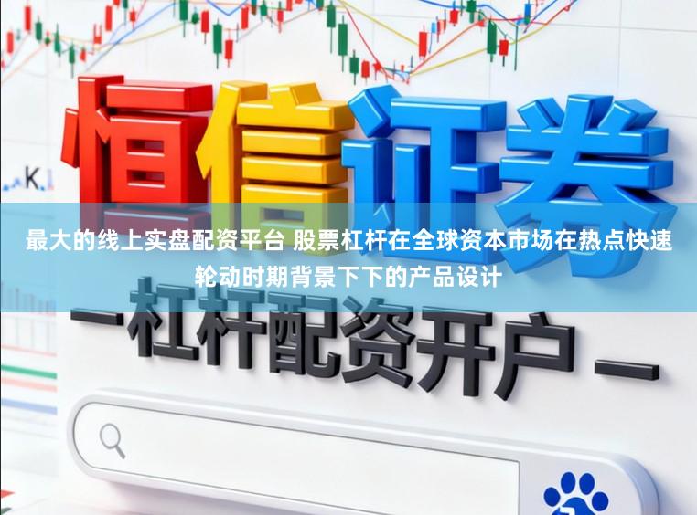 最大的线上实盘配资平台 股票杠杆在全球资本市场在热点快速轮动时期背景下下的产品设计
