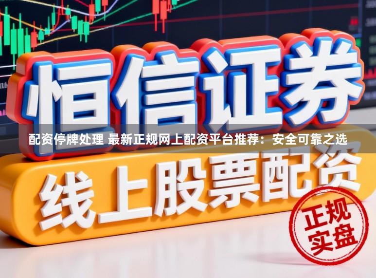 配资停牌处理 最新正规网上配资平台推荐：安全可靠之选