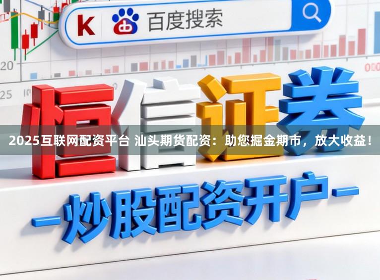 2025互联网配资平台 汕头期货配资：助您掘金期市，放大收益！