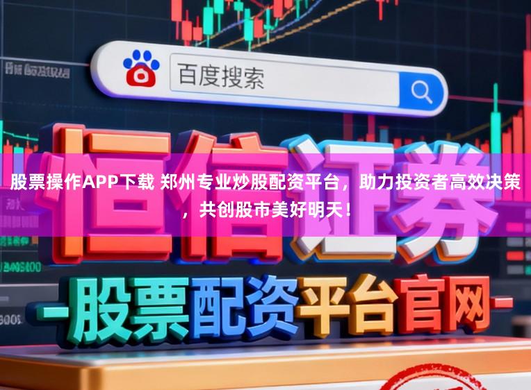 股票操作APP下载 郑州专业炒股配资平台，助力投资者高效决策，共创股市美好明天！