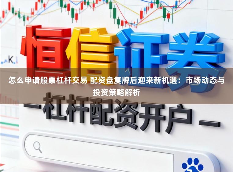 怎么申请股票杠杆交易 配资盘复牌后迎来新机遇：市场动态与投资策略解析